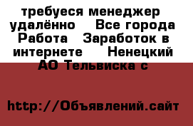 требуеся менеджер (удалённо) - Все города Работа » Заработок в интернете   . Ненецкий АО,Тельвиска с.